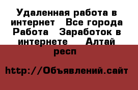 Удаленная работа в интернет - Все города Работа » Заработок в интернете   . Алтай респ.